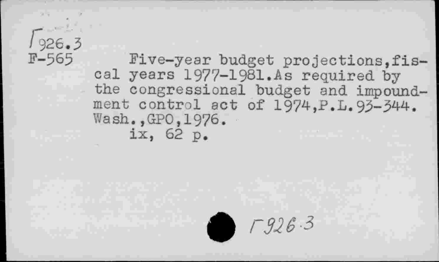 ﻿/~926.3
F-565 Five-year budget projections,fiscal years 1977-1981.As required by the congressional budget and impoundment control act of 1974,P.L.9^-544. Wash.,GP0,1976.
ix, 62 p.
£ r326 i